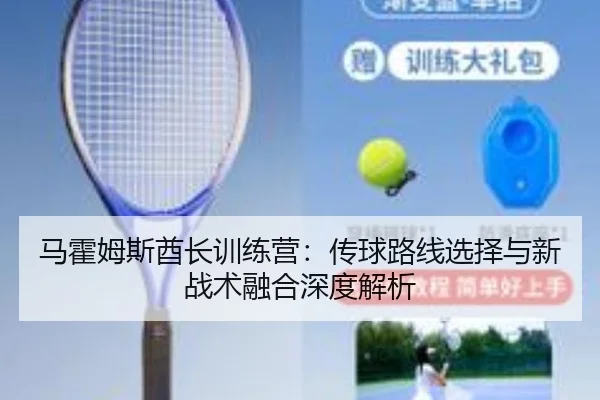 马霍姆斯酋长训练营：传球路线选择与新战术融合深度解析