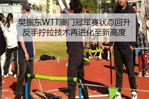 樊振东WTT澳门冠军赛状态回升 反手拧拉技术再进化至新高度