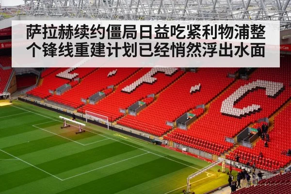 萨拉赫续约僵局日益吃紧利物浦整个锋线重建计划已经悄然浮出水面