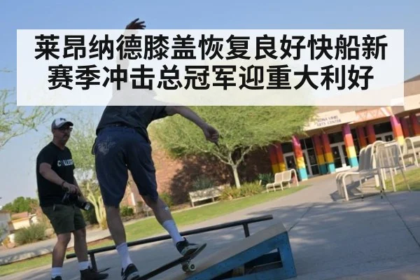 莱昂纳德膝盖恢复良好快船新赛季冲击总冠军迎重大利好