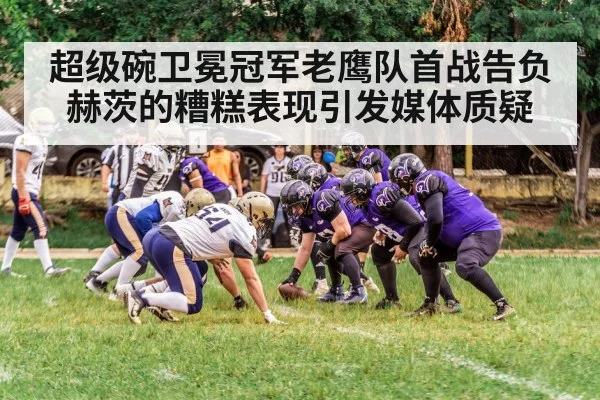 超级碗卫冕冠军老鹰队首战告负 赫茨的糟糕表现引发媒体质疑