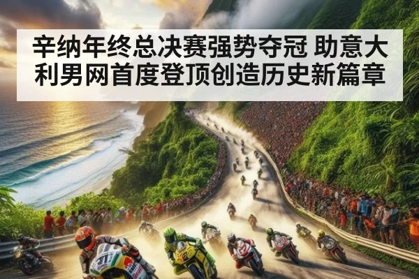 辛纳年终总决赛强势夺冠 助意大利男网首度登顶创造历史新篇章