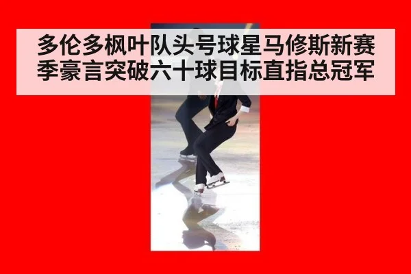 多伦多枫叶队头号球星马修斯新赛季豪言突破六十球目标直指总冠军